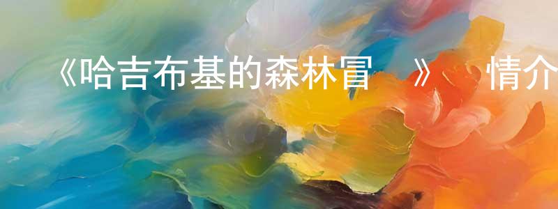 陳禮清發布《哈吉布基的森林冒險》詳情介紹_哈吉布基的森林冒險HD中字在線觀看_哈吉布基的森林冒險迅雷下載_動漫劇場